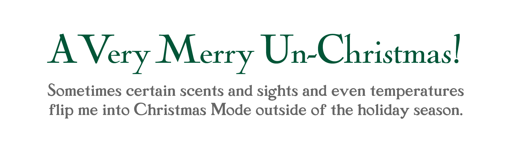 A Very Merry Un-Christmas! Sometimes certain scents and sights and even temperatures flip me into Christmas Mode outside of the holiday season.