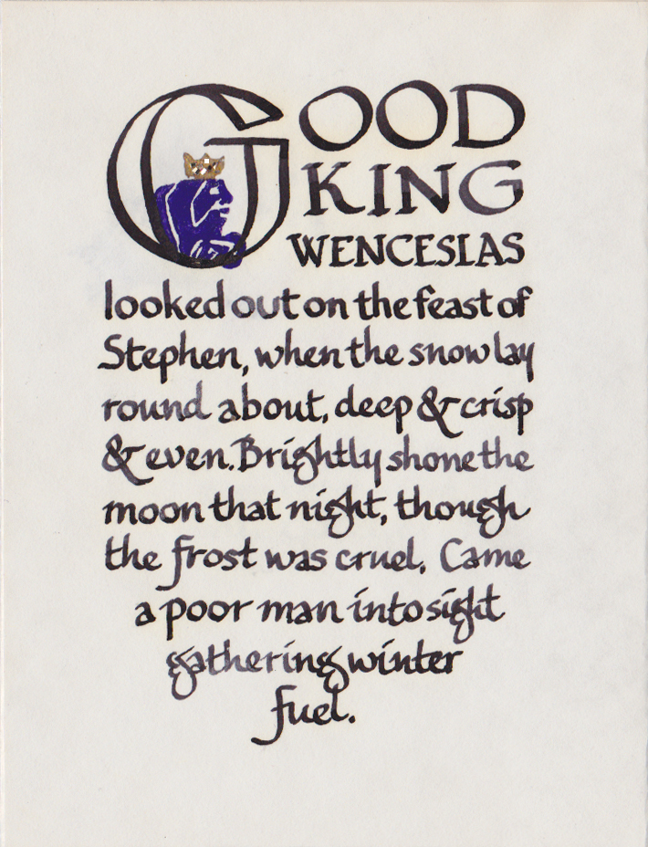Calligraphy with a stamp initial G: "Good King Wenceslas looked out on the feast of Stephen, when the snow lay round about, deep & crisp & even. Brightly shone the moon that night, thought the frost was cruel. Came a poor man into sight gathering winter fuel."